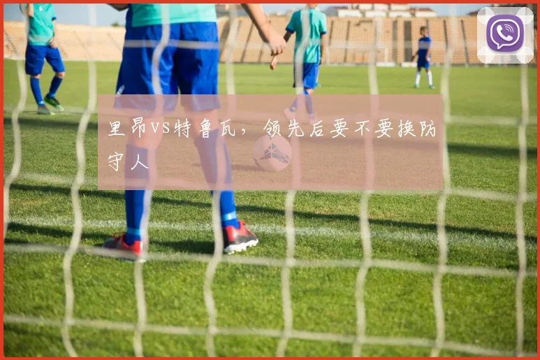 里昂vs特鲁瓦，领先后要不要换防守人