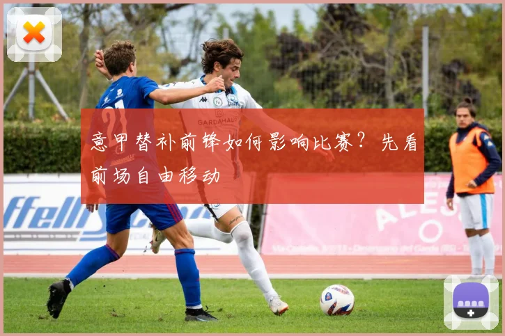 意甲替补前锋如何影响比赛？先看前场自由移动