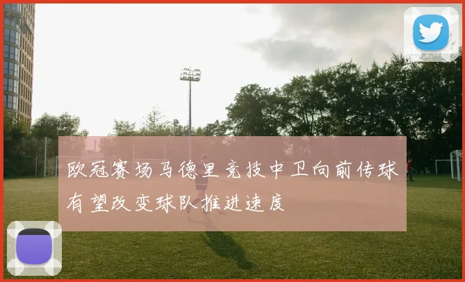欧冠赛场马德里竞技中卫向前传球有望改变球队推进速度