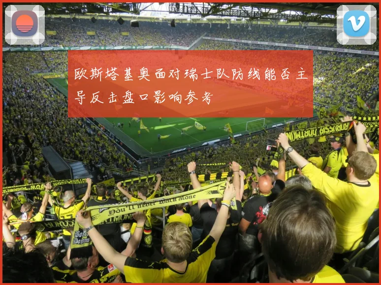 欧斯塔基奥面对瑞士队防线能否主导反击盘口影响参考