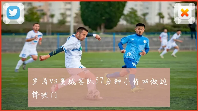 罗马vs曼城客队57分钟小将回做边锋破门
