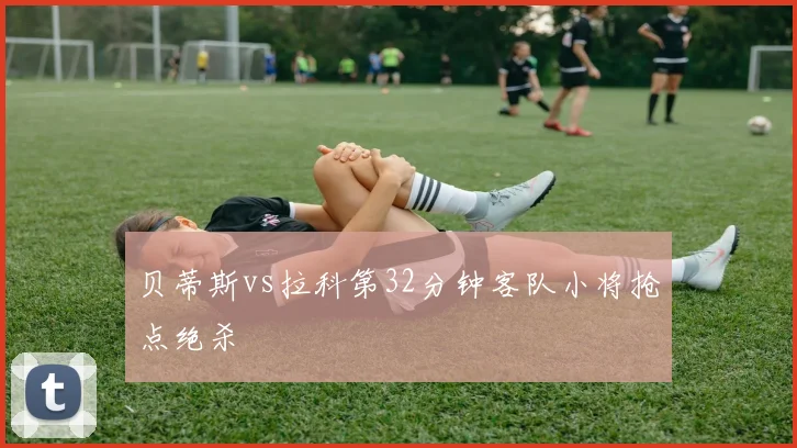 贝蒂斯vs拉科第32分钟客队小将抢点绝杀