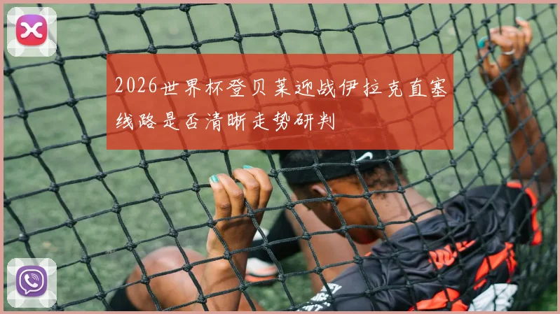 2026世界杯登贝莱迎战伊拉克直塞线路是否清晰走势研判