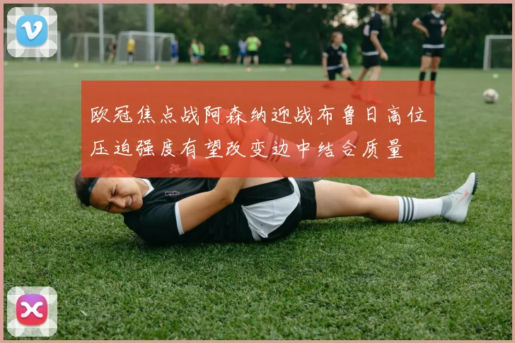 欧冠焦点战阿森纳迎战布鲁日高位压迫强度有望改变边中结合质量