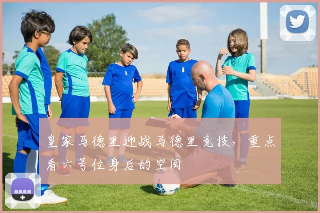 皇家马德里迎战马德里竞技，重点看六号位身后的空间