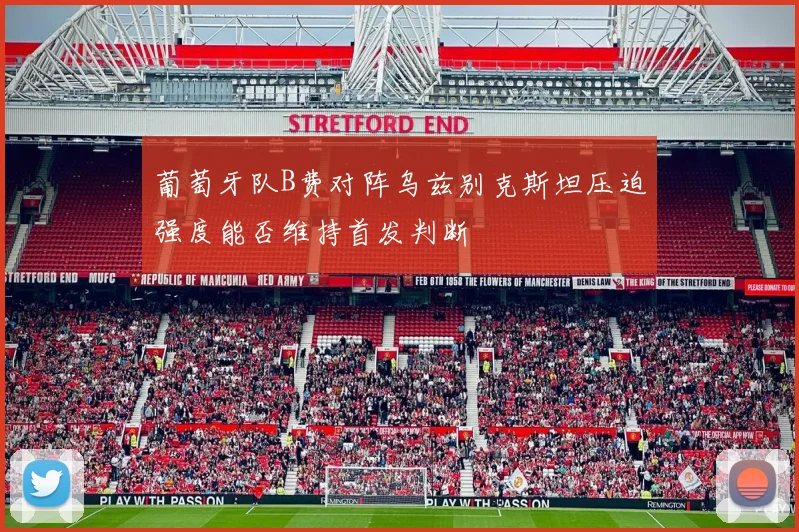 葡萄牙队B费对阵乌兹别克斯坦压迫强度能否维持首发判断