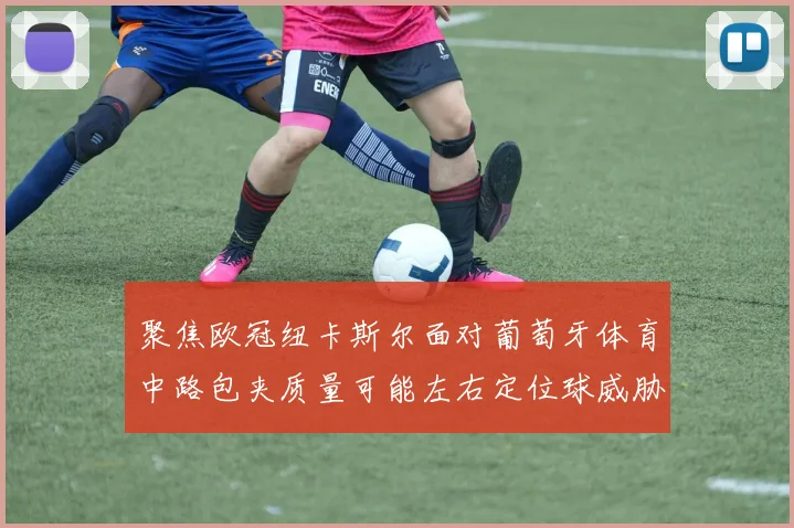 聚焦欧冠纽卡斯尔面对葡萄牙体育中路包夹质量可能左右定位球威胁