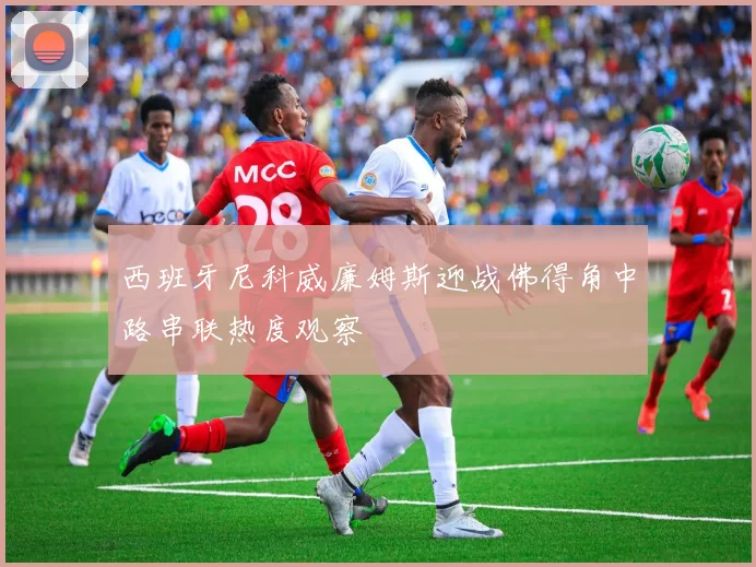 西班牙尼科威廉姆斯迎战佛得角中路串联热度观察