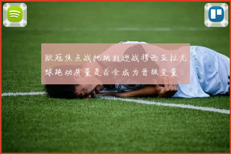欧冠焦点战托纳利迎战穆西亚拉无球跑动质量是否会成为晋级变量