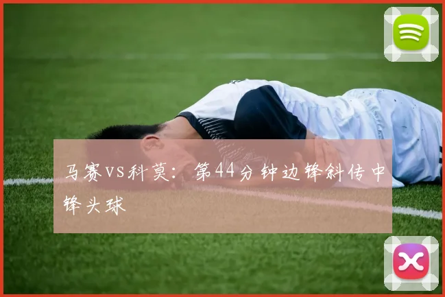马赛vs科莫：第44分钟边锋斜传中锋头球