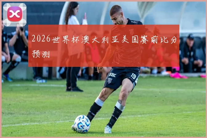 2026世界杯澳大利亚美国赛前比分预测
