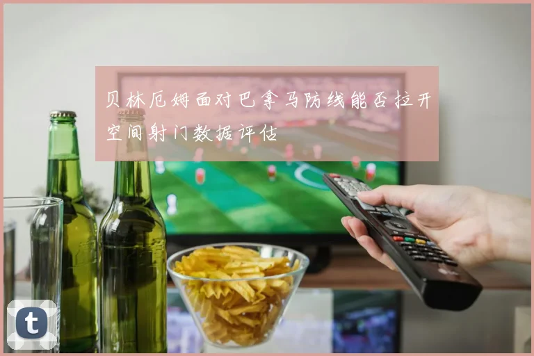 贝林厄姆面对巴拿马防线能否拉开空间射门数据评估