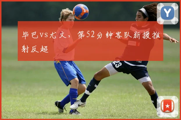 毕巴vs尤文，第52分钟客队新援推射反超