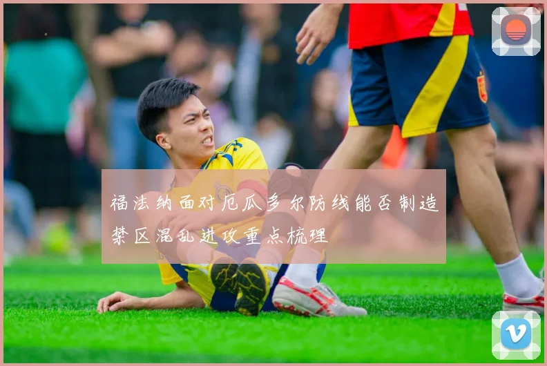 福法纳面对厄瓜多尔防线能否制造禁区混乱进攻重点梳理