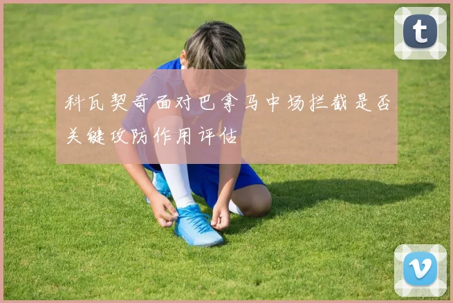 科瓦契奇面对巴拿马中场拦截是否关键攻防作用评估