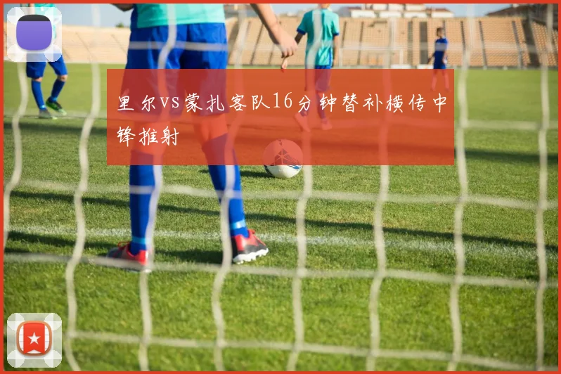 里尔vs蒙扎客队16分钟替补横传中锋推射