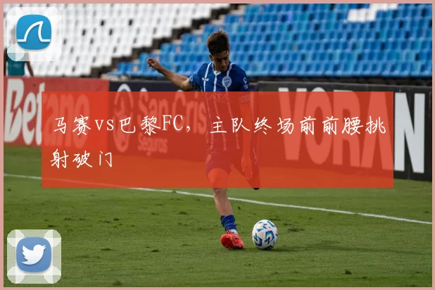 马赛vs巴黎FC，主队终场前前腰挑射破门