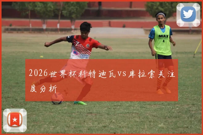 2026世界杯科特迪瓦vs库拉索关注度分析