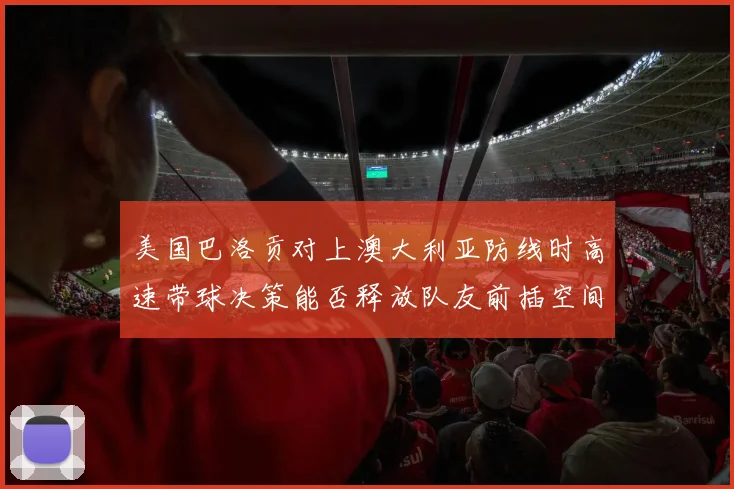 美国巴洛贡对上澳大利亚防线时高速带球决策能否释放队友前插空间