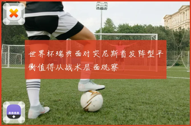 世界杯瑞典面对突尼斯首发阵型平衡值得从战术层面观察