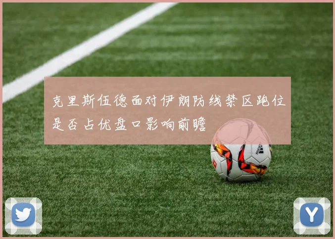 克里斯伍德面对伊朗防线禁区跑位是否占优盘口影响前瞻