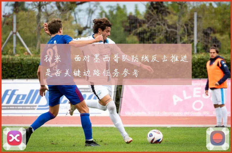 孙兴慜面对墨西哥队防线反击推进是否关键边路任务参考