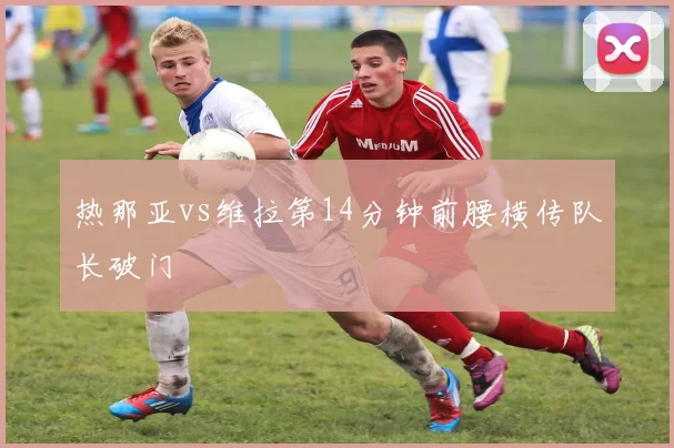 热那亚vs维拉第14分钟前腰横传队长破门
