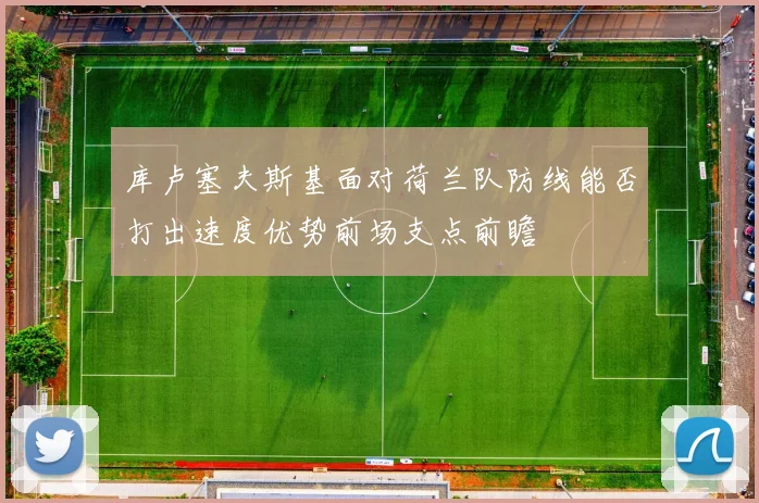 库卢塞夫斯基面对荷兰队防线能否打出速度优势前场支点前瞻