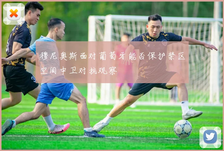 穆尼奥斯面对葡萄牙能否保护禁区空间中卫对抗观察