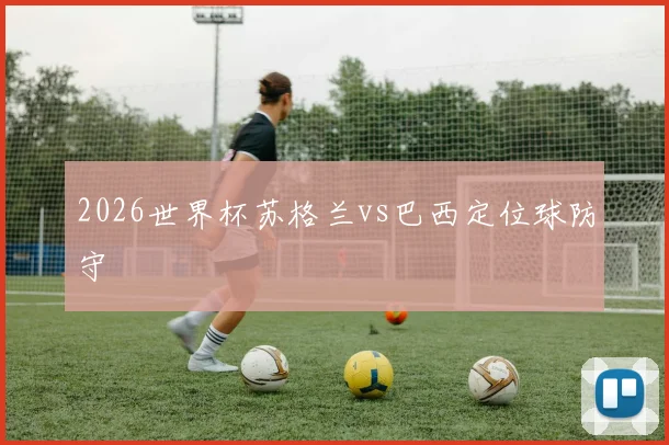 2026世界杯苏格兰vs巴西定位球防守