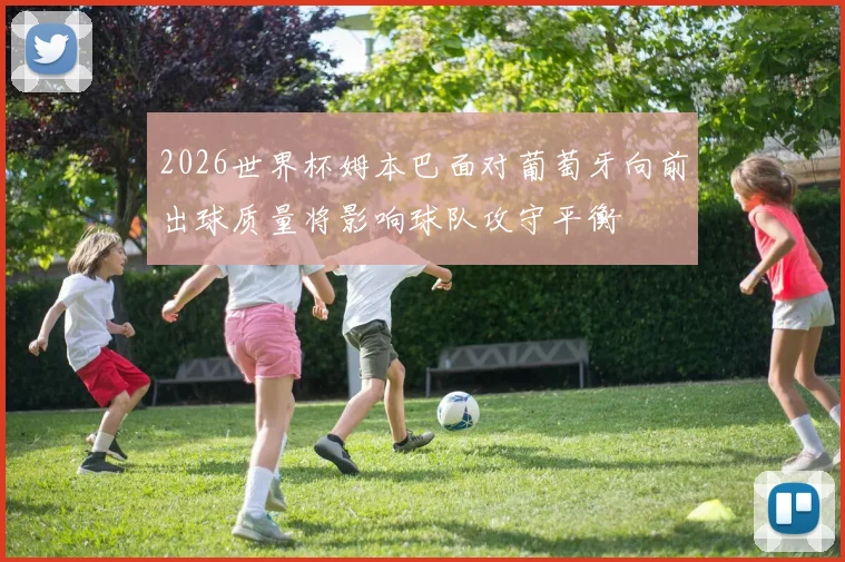 2026世界杯姆本巴面对葡萄牙向前出球质量将影响球队攻守平衡