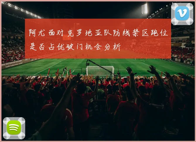 阿尤面对克罗地亚队防线禁区跑位是否占优破门机会分析