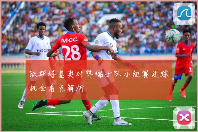 欧斯塔基奥对阵瑞士队小组赛进球机会看点解析