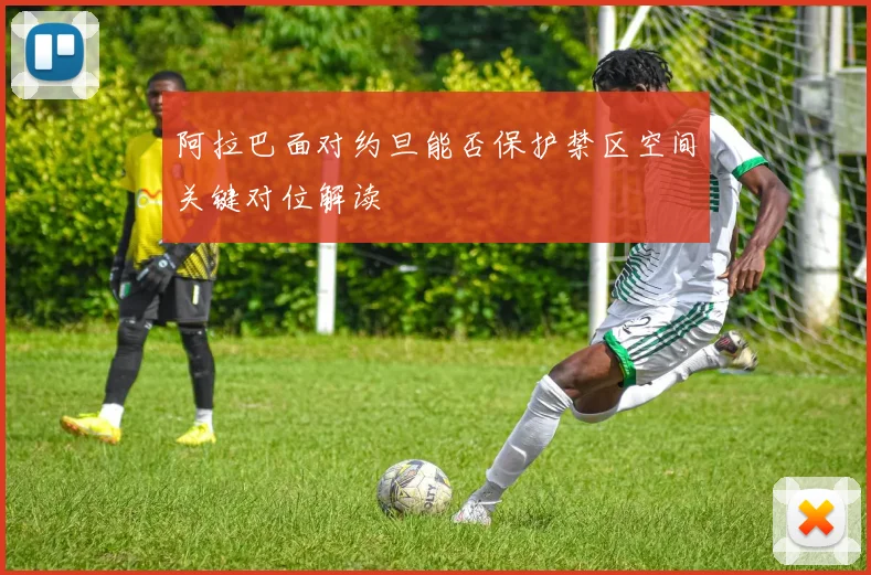 阿拉巴面对约旦能否保护禁区空间关键对位解读