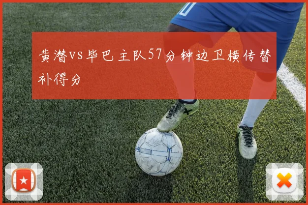 黄潜vs毕巴主队57分钟边卫横传替补得分