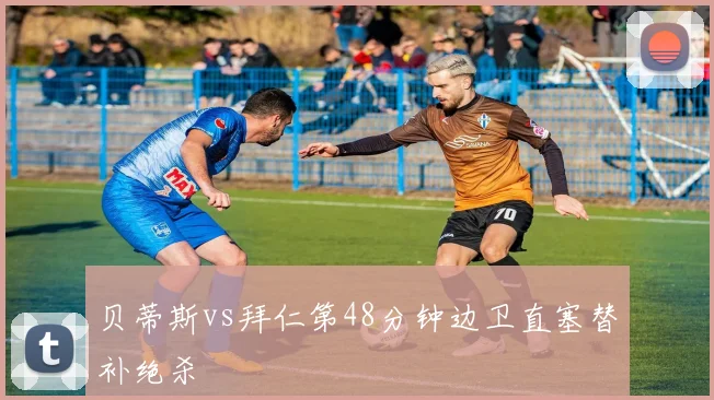 贝蒂斯vs拜仁第48分钟边卫直塞替补绝杀