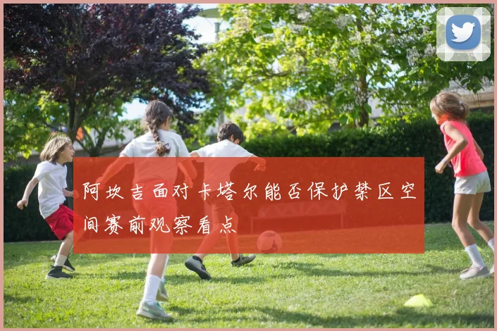 阿坎吉面对卡塔尔能否保护禁区空间赛前观察看点