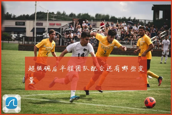 超级碗后半程团队配合还有哪些变量
