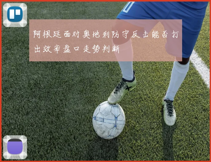 阿根廷面对奥地利防守反击能否打出效率盘口走势判断