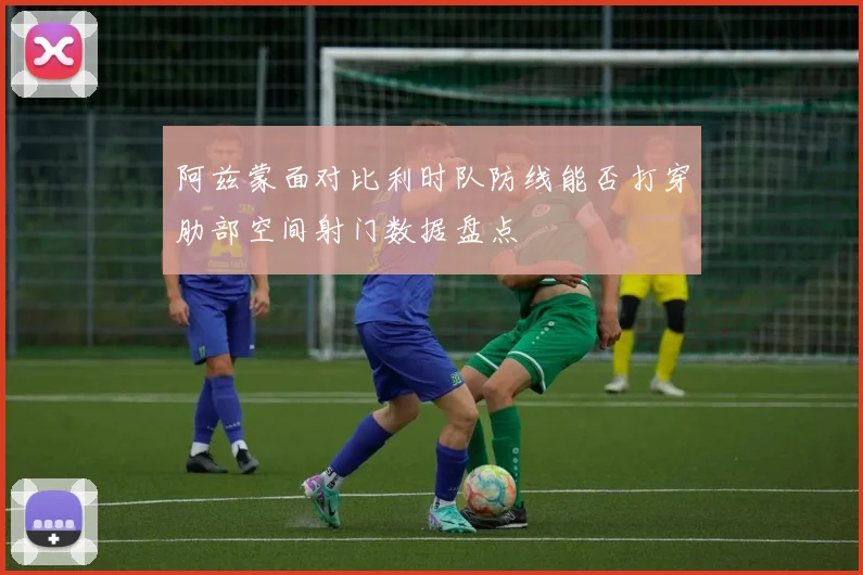 阿兹蒙面对比利时队防线能否打穿肋部空间射门数据盘点